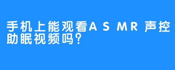 手机上能观看ASMR声控助眠视频吗？