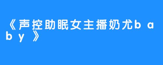 《声控助眠女主播奶尤baby》