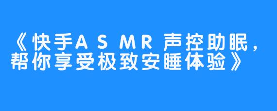 《快手ASMR声控助眠，帮你享受极致安睡体验》
