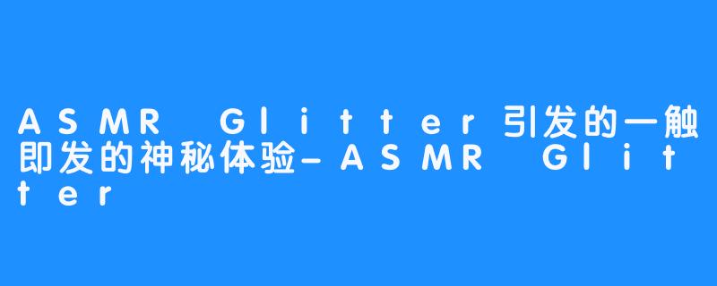 ASMR Glitter引发的一触即发的神秘体验-ASMR Glitter