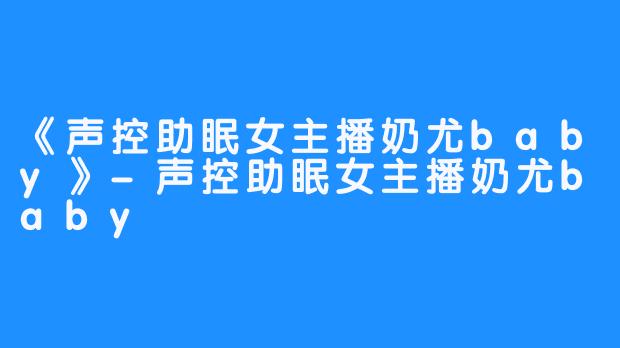 《声控助眠女主播奶尤baby》-声控助眠女主播奶尤baby