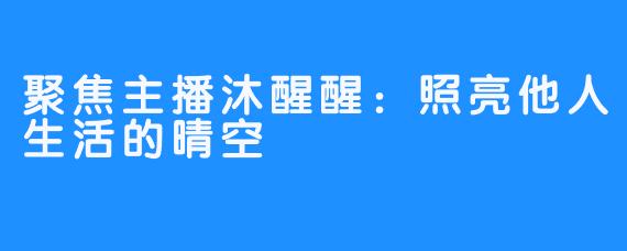 聚焦主播沐醒醒:照亮他人生活的晴空