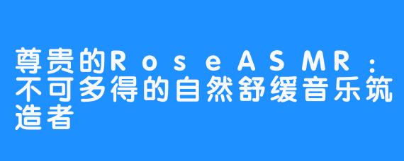 尊贵的RoseASMR:不可多得的自然舒缓音乐筑造者