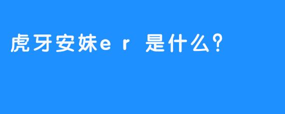 虎牙安妹er是什么？