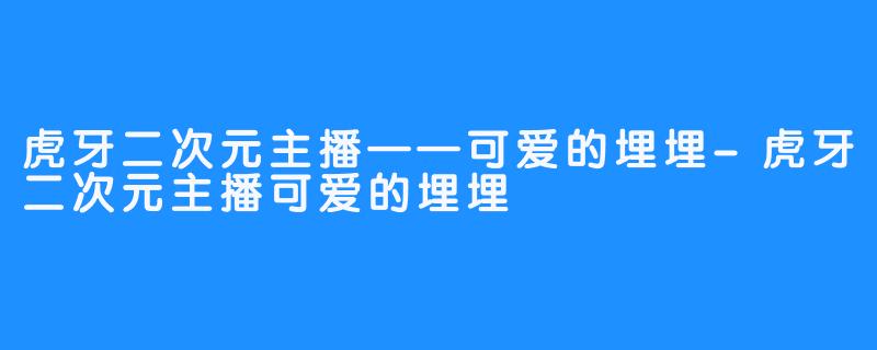 虎牙二次元主播——可爱的埋埋-虎牙二次元主播可爱的埋埋