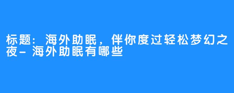 标题:海外助眠，伴你度过轻松梦幻之夜-海外助眠有哪些
