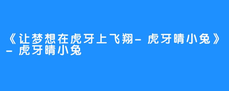 《让梦想在虎牙上飞翔-虎牙晴小兔》-虎牙晴小兔