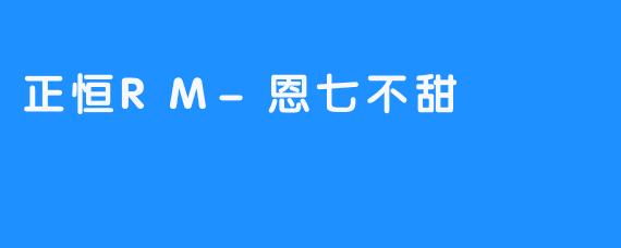 正恒RM-恩七不甜