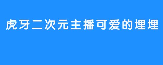 虎牙二次元主播可爱的埋埋