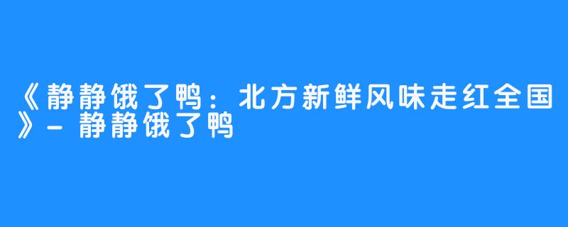 《静静饿了鸭：北方新鲜风味走红全国》-静静饿了鸭