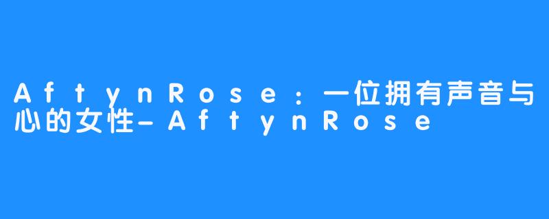 AftynRose：一位拥有声音与心的女性-AftynRose