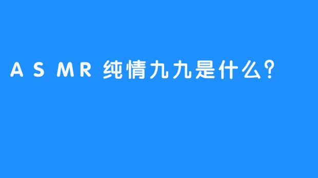 ASMR纯情九九是什么？