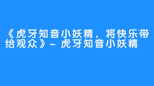 《虎牙知音小妖精，将快乐带给观众》-虎牙知音小妖精