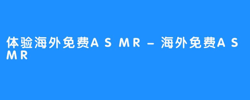 体验海外免费ASMR-海外免费ASMR