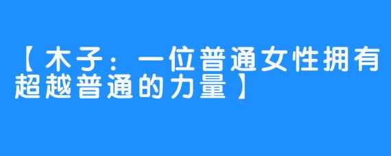 【木子：一位普通女性拥有超越普通的力量】