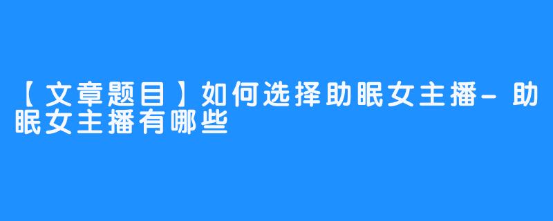 【文章题目】如何选择助眠女主播-助眠女主播有哪些