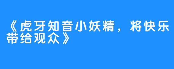 《虎牙知音小妖精，将快乐带给观众》