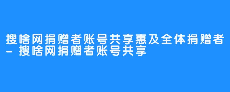 搜啥网捐赠者账号共享惠及全体捐赠者-搜啥网捐赠者账号共享