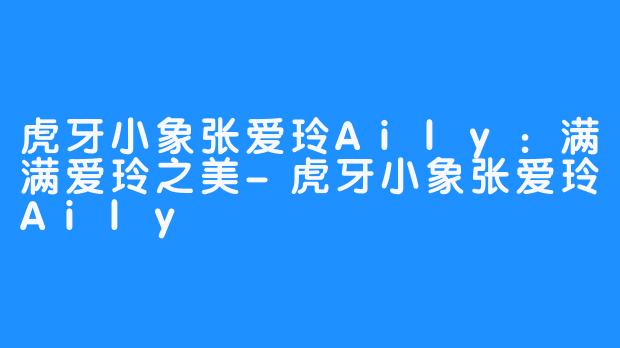 虎牙小象张爱玲Aily:满满爱玲之美-虎牙小象张爱玲Aily