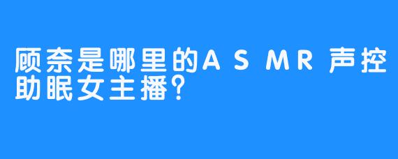 顾奈是哪里的ASMR声控助眠女主播？
