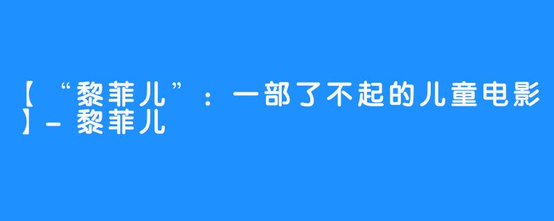 【“黎菲儿”：一部了不起的儿童电影】-黎菲儿