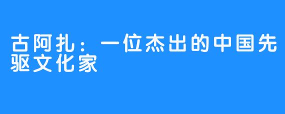 古阿扎：一位杰出的中国先驱文化家
