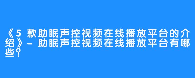 《5款助眠声控视频在线播放平台的介绍》-助眠声控视频在线播放平台有哪些?