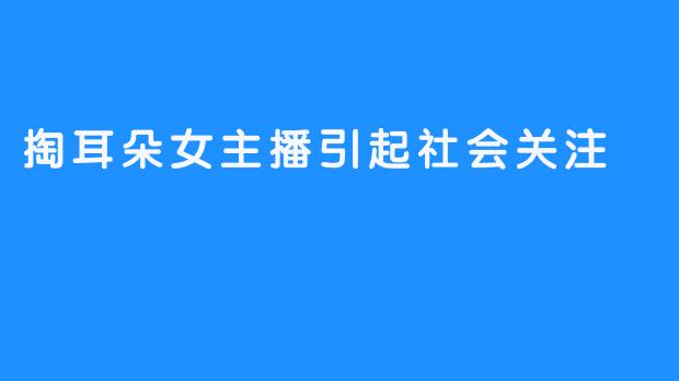 掏耳朵女主播引起社会关注