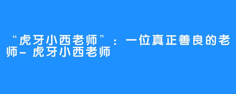 “虎牙小西老师”:一位真正善良的老师-虎牙小西老师