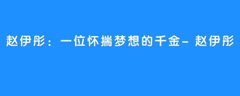 赵伊彤:一位怀揣梦想的千金-赵伊彤
