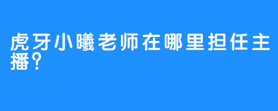 虎牙小曦老师在哪里担任主播？