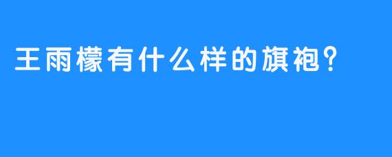 王雨檬有什么样的旗袍？