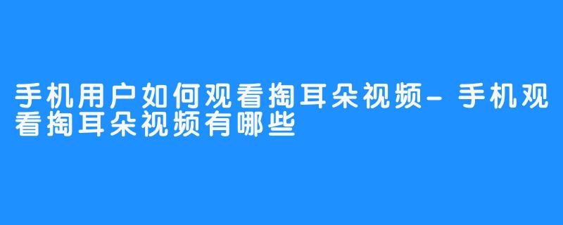 手机用户如何观看掏耳朵视频-手机观看掏耳朵视频有哪些
