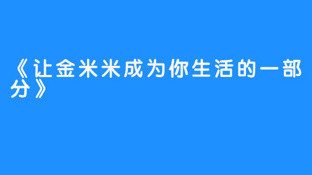 《让金米米成为你生活的一部分》