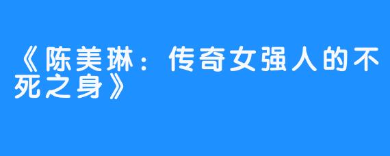 《陈美琳：传奇女强人的不死之身》