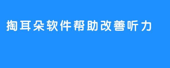 掏耳朵软件帮助改善听力