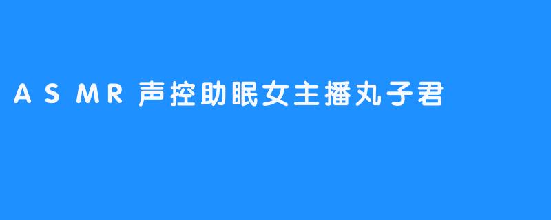 ASMR声控助眠女主播丸子君