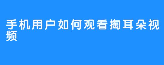 手机用户如何观看掏耳朵视频