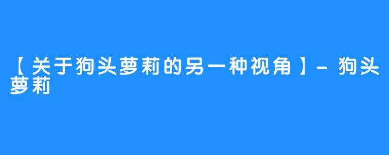 【关于狗头萝莉的另一种视角】-狗头萝莉
