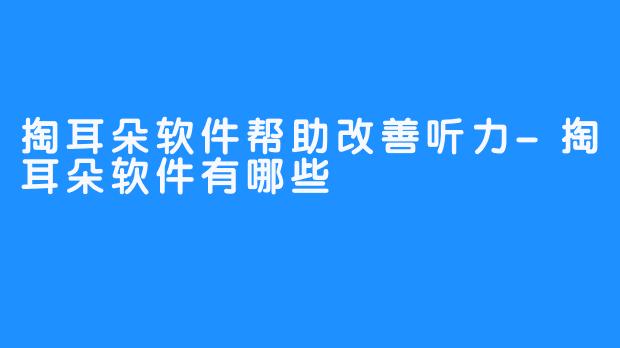 掏耳朵软件帮助改善听力-掏耳朵软件有哪些