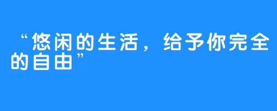 “悠闲的生活,给予你完全的自由”