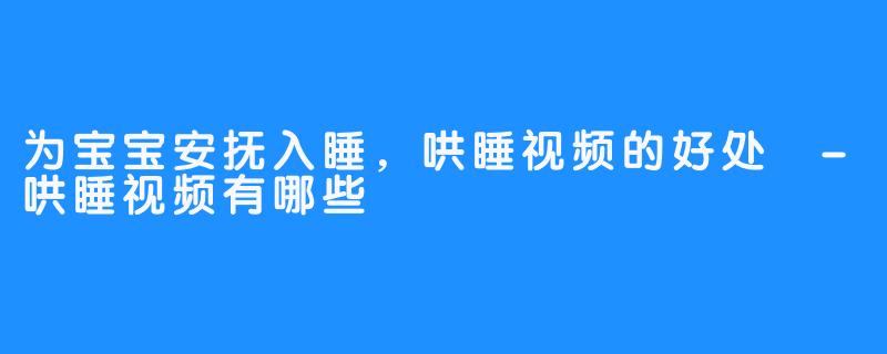 为宝宝安抚入睡,哄睡视频的好处 -哄睡视频有哪些