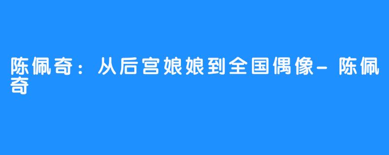 陈佩奇：从后宫娘娘到全国偶像-陈佩奇