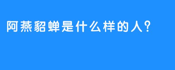 阿燕貂蝉是什么样的人？