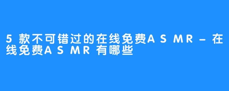 5款不可错过的在线免费ASMR-在线免费ASMR有哪些