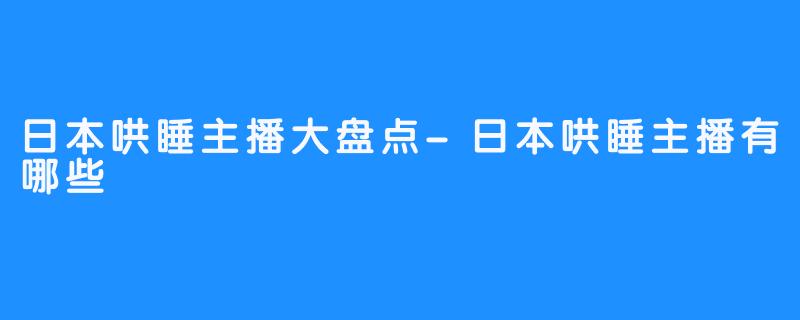 日本哄睡主播大盘点-日本哄睡主播有哪些