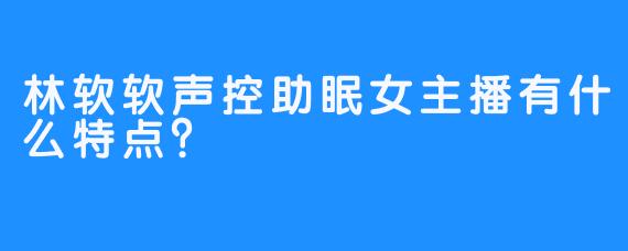 林软软声控助眠女主播有什么特点？