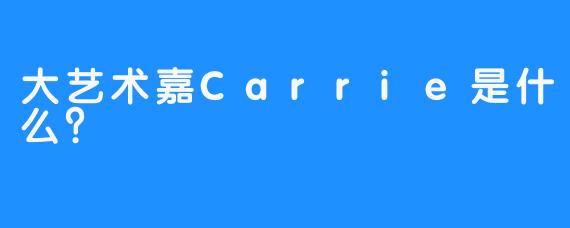 大艺术嘉Carrie是什么？