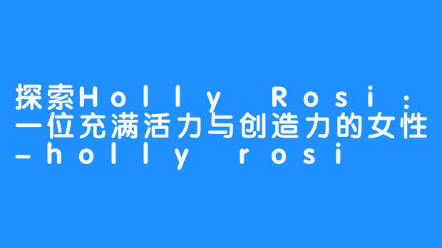 探索Holly Rosi：一位充满活力与创造力的女性-holly rosi