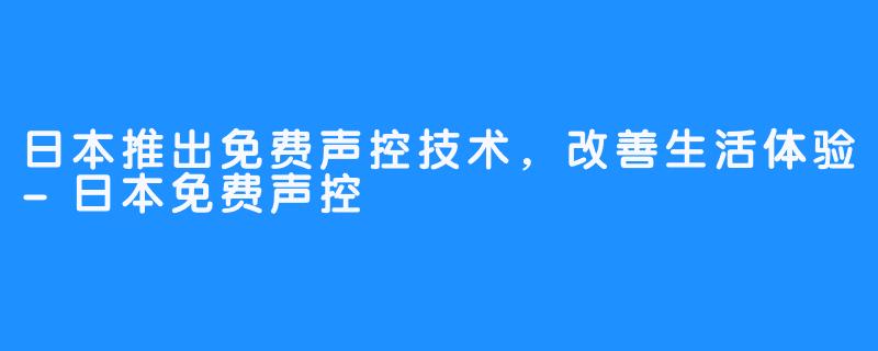 日本推出免费声控技术,改善生活体验-日本免费声控